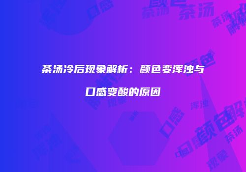 茶汤冷后现象解析：颜色变浑浊与口感变酸的原因