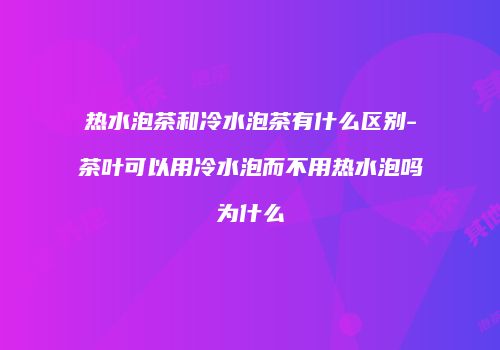 热水泡茶和冷水泡茶有什么区别-茶叶可以用冷水泡而不用热水泡吗为什么