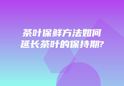 茶叶保鲜方法如何延长茶叶的保持期?