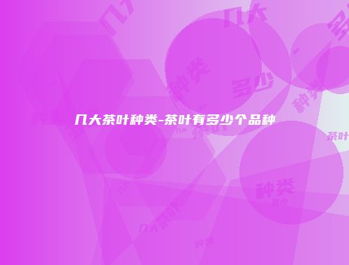 几大茶叶种类-茶叶有多少个品种