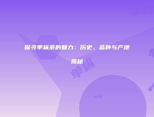 探寻单枞茶的魅力：历史、品种与产地揭秘