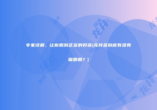专家详解，让你喝到正宗的好茶(龙井茶到底有没有保质期？)