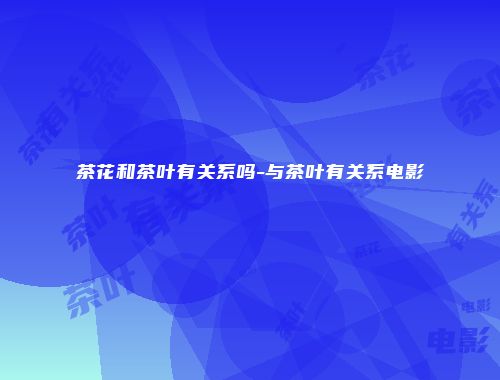 茶花和茶叶有关系吗-与茶叶有关系电影