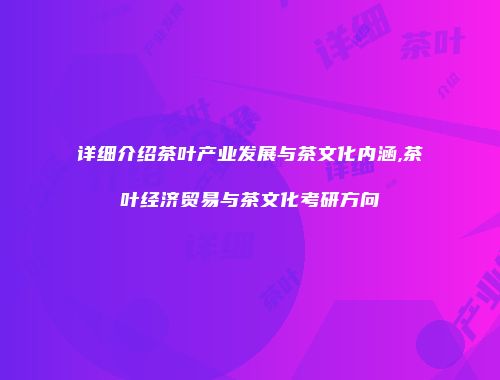 详细介绍茶叶产业发展与茶文化内涵,茶叶经济贸易与茶文化考研方向