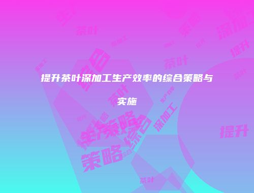 提升茶叶深加工生产效率的综合策略与实施