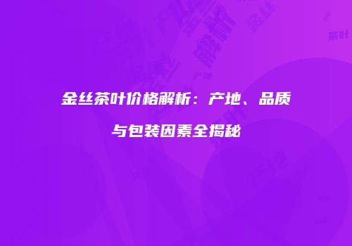 金丝茶叶价格解析：产地、品质与包装因素全揭秘