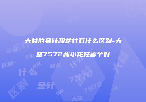 大益的金针和龙柱有什么区别-大益7572和小龙柱哪个好