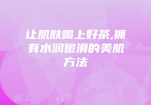 让肌肤喝上好茶,拥有水润嫩滑的美肌方法