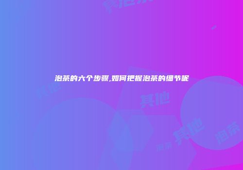 泡茶的六个步骤,如何把握泡茶的细节呢