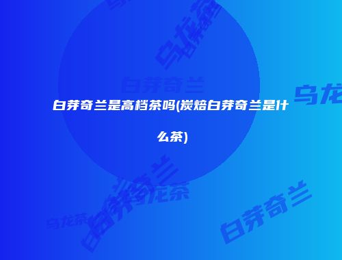 白芽奇兰是高档茶吗(炭焙白芽奇兰是什么茶)