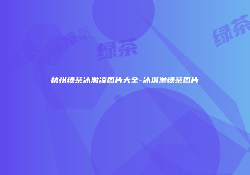 杭州绿茶冰激凌图片大全-冰淇淋绿茶图片