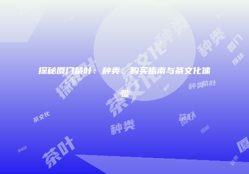 探秘厦门茶叶：种类、购买指南与茶文化体验
