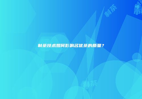 制茶技术如何影响名优茶的质量？