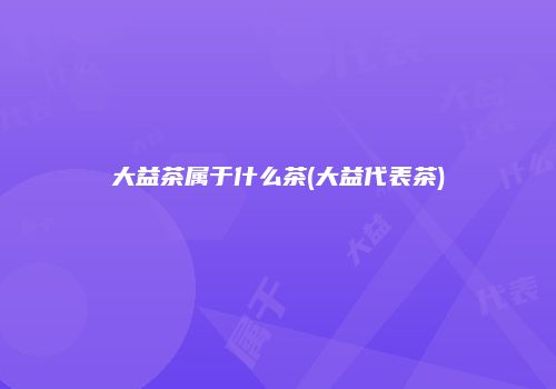 大益茶属于什么茶(大益代表茶)