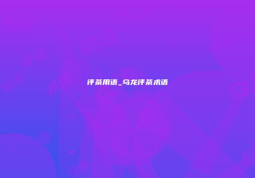 评茶用语_乌龙评茶术语