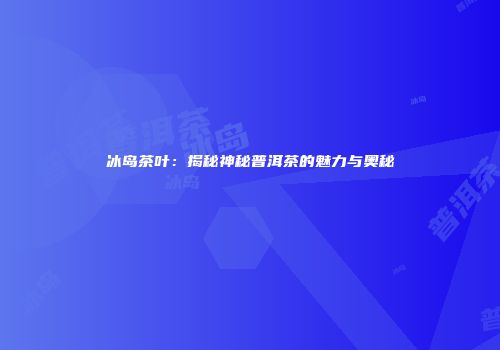 冰岛茶叶：揭秘神秘普洱茶的魅力与奥秘