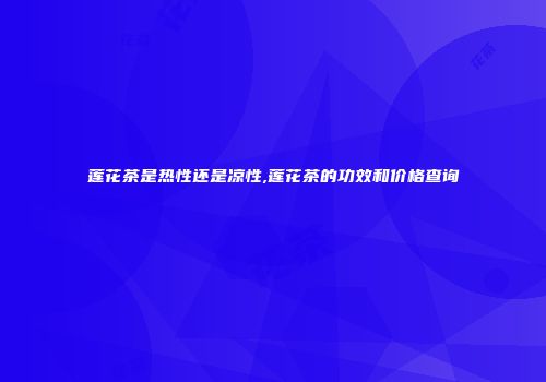 莲花茶是热性还是凉性,莲花茶的功效和价格查询