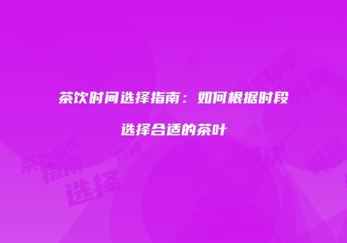 茶饮时间选择指南：如何根据时段选择合适的茶叶