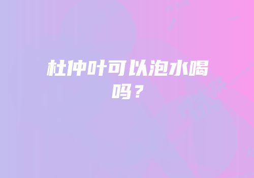 杜仲叶可以泡水喝吗？