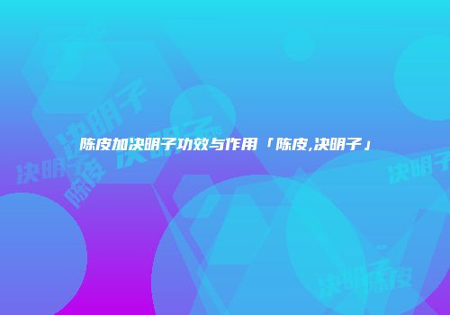 陈皮加决明子功效与作用「陈皮,决明子」