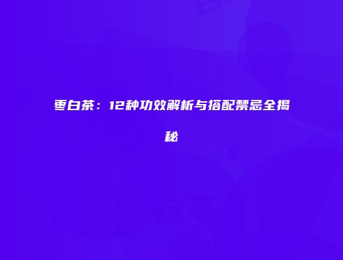 枣白茶：12种功效解析与搭配禁忌全揭秘