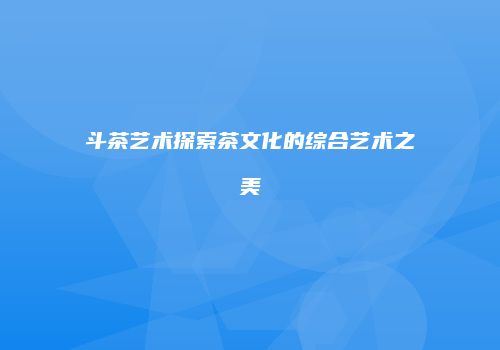 斗茶艺术探索茶文化的综合艺术之美