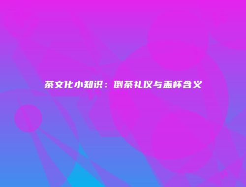 茶文化小知识：倒茶礼仪与盖杯含义
