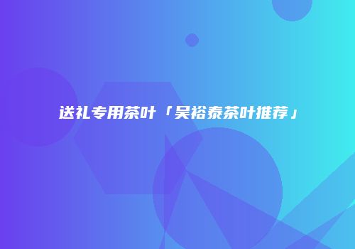 送礼专用茶叶「吴裕泰茶叶推荐」