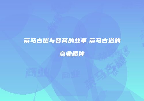 茶马古道与晋商的故事,茶马古道的商业精神
