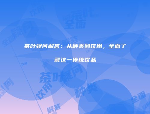 茶叶疑问解答：从种类到饮用，全面了解这一传统饮品