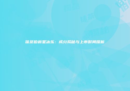 抹茶伯爵星冰乐：成分揭秘与上市时间探析