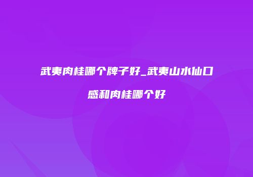 武夷肉桂哪个牌子好_武夷山水仙口感和肉桂哪个好