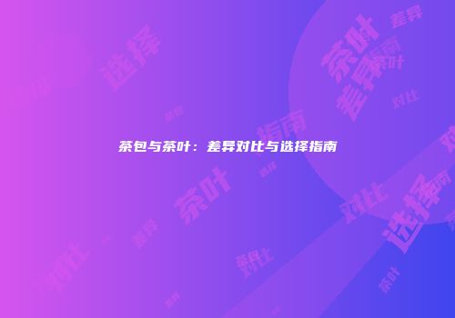 茶包与茶叶：差异对比与选择指南