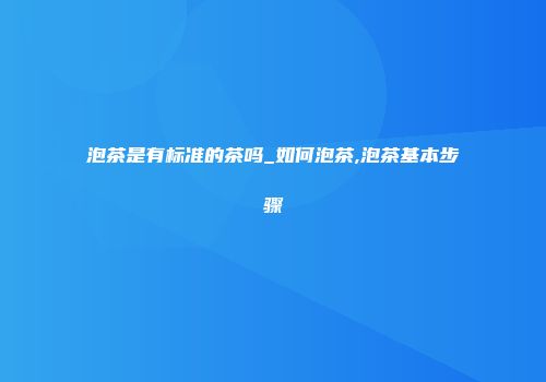 泡茶是有标准的茶吗_如何泡茶,泡茶基本步骤