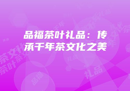 品福茶叶礼品：传承千年茶文化之美
