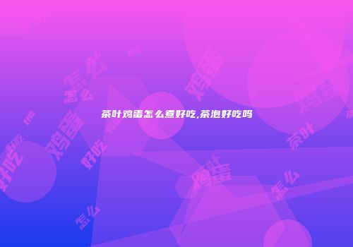 茶叶鸡蛋怎么煮好吃,茶泡好吃吗