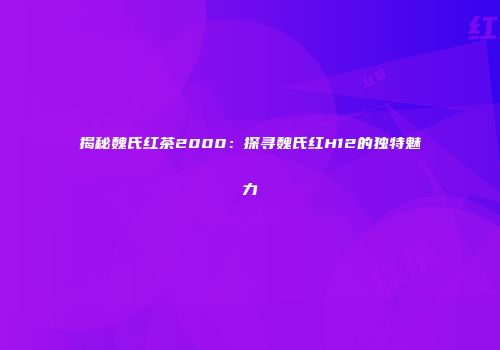 揭秘魏氏红茶2000：探寻魏氏红H12的独特魅力