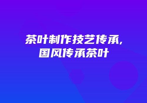 茶叶制作技艺传承,国风传承茶叶