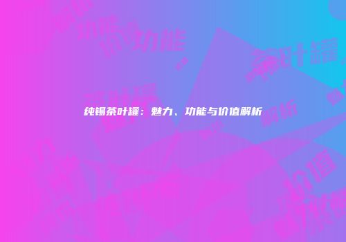 纯锡茶叶罐：魅力、功能与价值解析