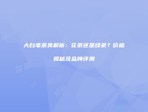 大白毫茶类解析：花茶还是绿茶？价格揭秘及品牌评测