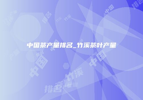 中国茶产量排名_竹溪茶叶产量