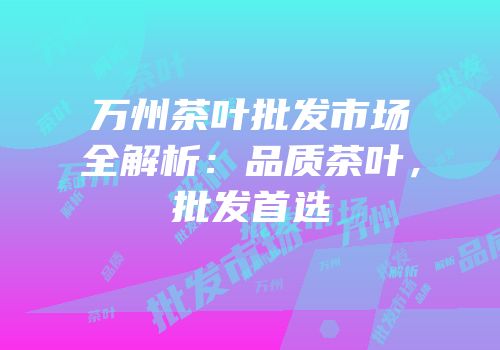 万州茶叶批发市场全解析：品质茶叶，批发首选
