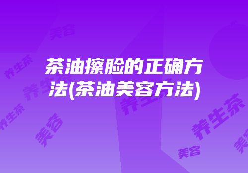 茶油擦脸的正确方法(茶油美容方法)