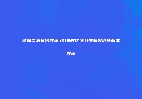 适量饮酒有害健康,这18种饮酒习惯有害健康而非健康