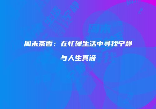 周末茶香：在忙碌生活中寻找宁静与人生真谛