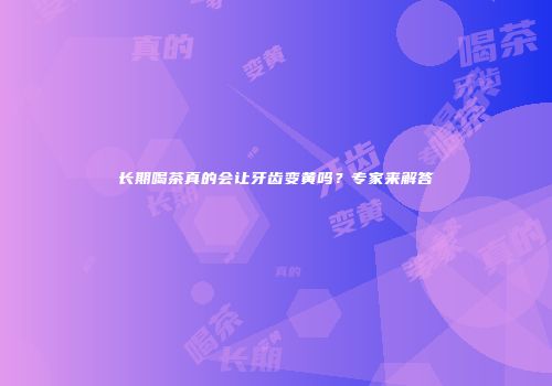 长期喝茶真的会让牙齿变黄吗？专家来解答