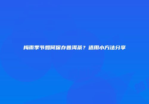 梅雨季节如何保存普洱茶？适用小方法分享