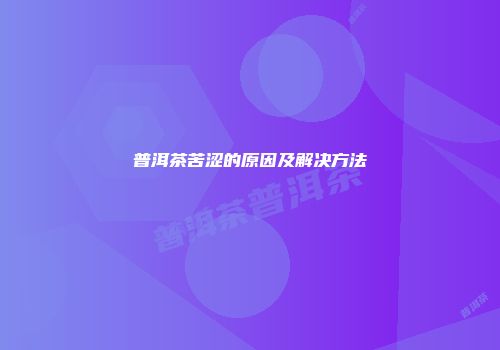 普洱茶苦涩的原因及解决方法