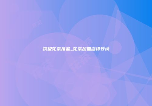 顶级花茶排名_花茶加盟店排行榜