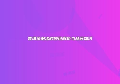 普洱茶泡出的颜色解析与品茗知识
